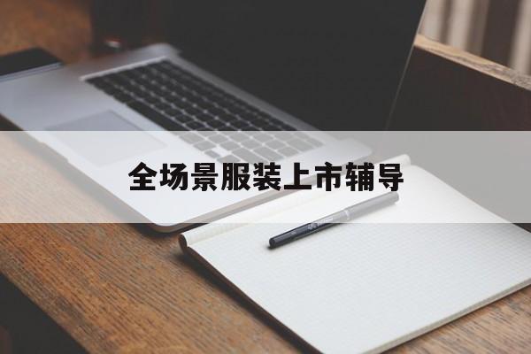 滁州市全场景服装上市辅导(服装怎么样打造场景化)
