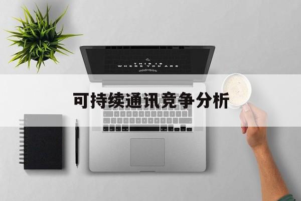 滁州市可持续通讯竞争分析(可持续竞争优势有哪些)