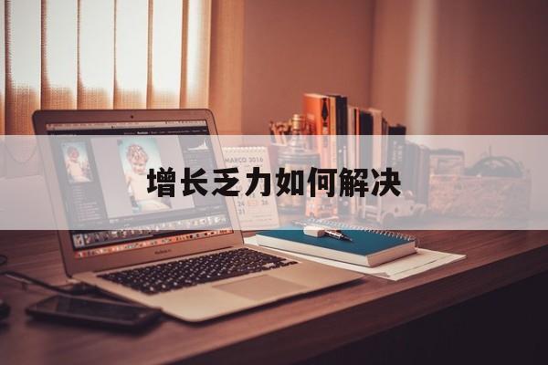 滁州市增长乏力如何解决(增长乏力是下降的意思吗)