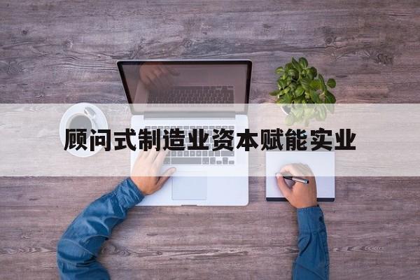 滁州市关于顾问式制造业资本赋能实业的信息
