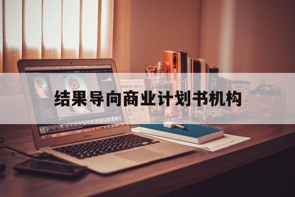 滁州市结果导向商业计划书机构(从商业计划书到上市后管理)